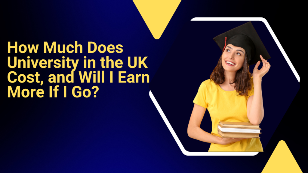 How Much Does University in the UK Cost, and Will I Earn More If I Go?